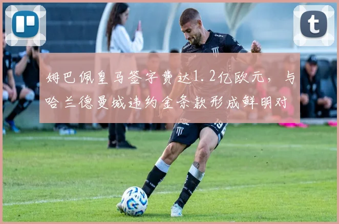 姆巴佩皇马签字费达1.2亿欧元，与哈兰德曼城违约金条款形成鲜明对比