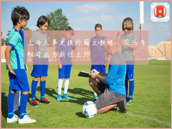上海久事更换外籍主教练，贝西洛维奇成为新任主帅