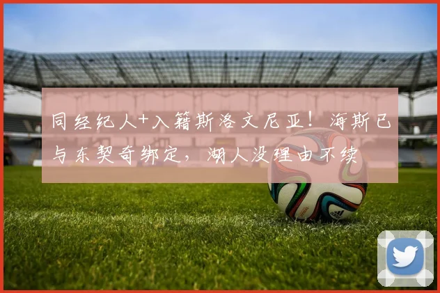 同经纪人+入籍斯洛文尼亚！海斯已与东契奇绑定，湖人没理由不续